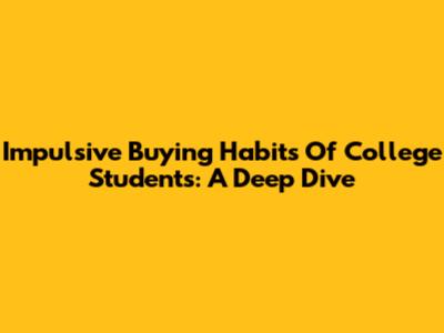 Impulsive Buying Habits Of College Students: A Deep Dive