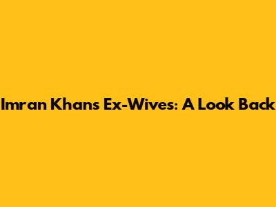 Imran Khan's Ex-Wives: A Look Back