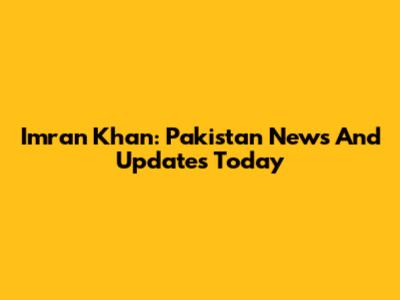 Imran Khan: Pakistan News And Updates Today