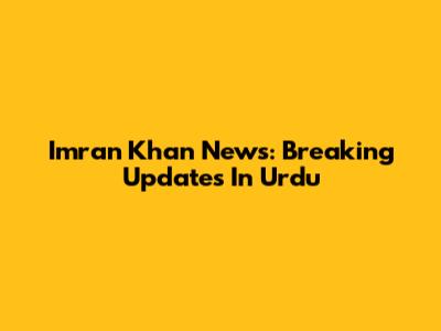 Imran Khan News: Breaking Updates In Urdu