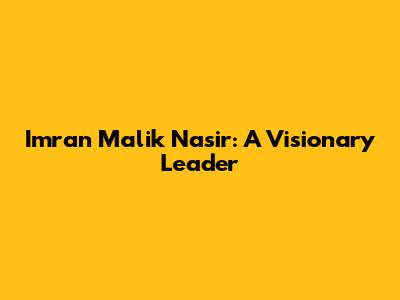 Imran Malik Nasir: A Visionary Leader