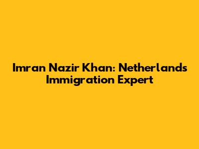 Imran Nazir Khan: Netherlands Immigration Expert