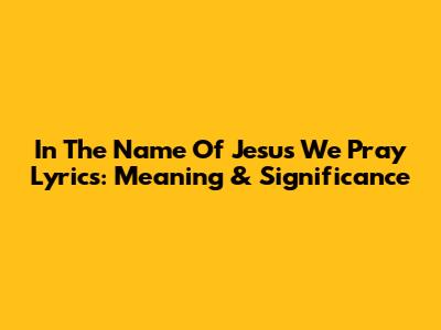 In The Name Of Jesus We Pray Lyrics: Meaning & Significance