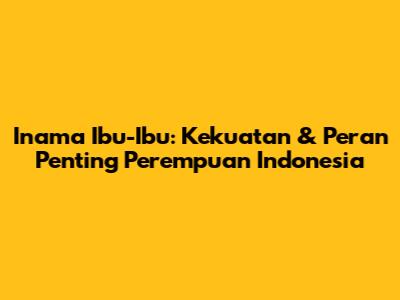 Inama Ibu-Ibu: Kekuatan & Peran Penting Perempuan Indonesia