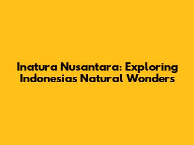 Inatura Nusantara: Exploring Indonesia's Natural Wonders