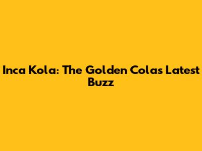 Inca Kola: The Golden Cola's Latest Buzz