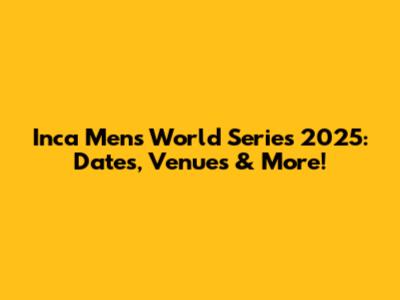 Inca Men's World Series 2025: Dates, Venues & More!