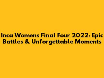 Inca Women's Final Four 2022: Epic Battles & Unforgettable Moments