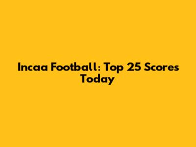 Incaa Football: Top 25 Scores Today