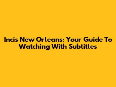 Incis New Orleans: Your Guide To Watching With Subtitles