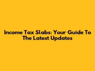 Income Tax Slabs: Your Guide To The Latest Updates