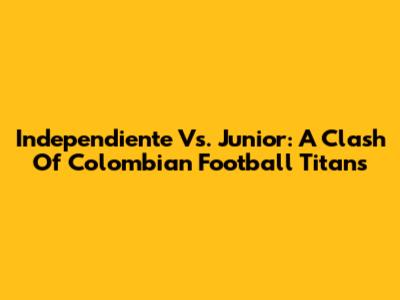 Independiente Vs. Junior: A Clash Of Colombian Football Titans