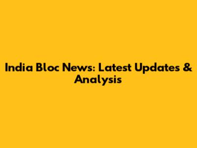 India Bloc News: Latest Updates & Analysis