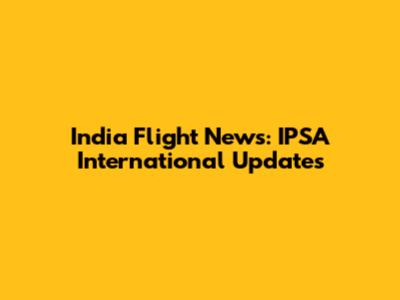 India Flight News: IPSA International Updates