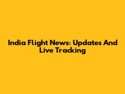 India Flight News: Updates And Live Tracking