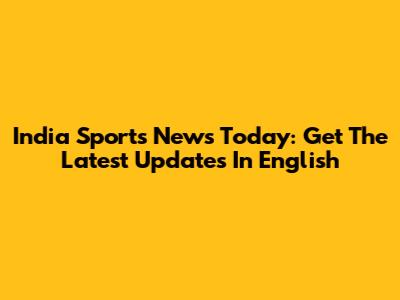 India Sports News Today: Get The Latest Updates In English