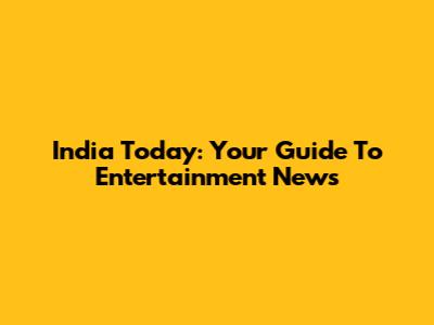 India Today: Your Guide To Entertainment News
