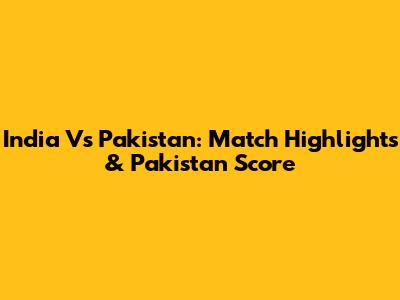 India Vs Pakistan: Match Highlights & Pakistan Score