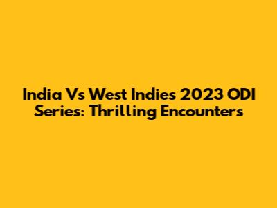 India Vs West Indies 2023 ODI Series: Thrilling Encounters