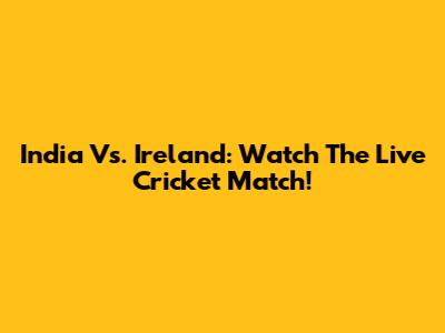 India Vs. Ireland: Watch The Live Cricket Match!