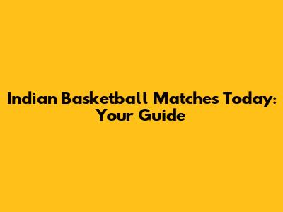 Indian Basketball Matches Today: Your Guide