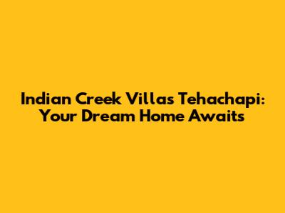 Indian Creek Villas Tehachapi: Your Dream Home Awaits