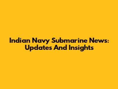 Indian Navy Submarine News: Updates And Insights