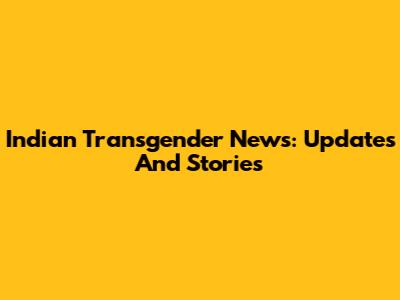 Indian Transgender News: Updates And Stories
