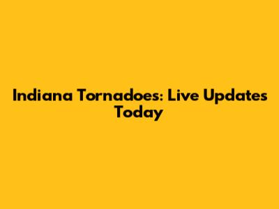 Indiana Tornadoes: Live Updates Today