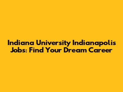 Indiana University Indianapolis Jobs: Find Your Dream Career