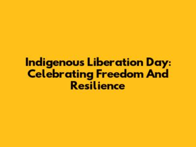 Indigenous Liberation Day: Celebrating Freedom And Resilience