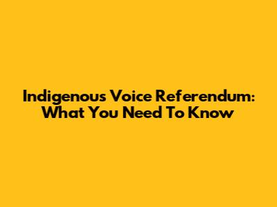 Indigenous Voice Referendum: What You Need To Know