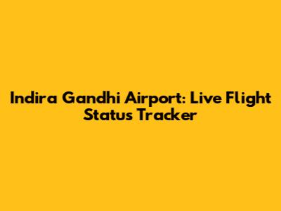 Indira Gandhi Airport: Live Flight Status Tracker