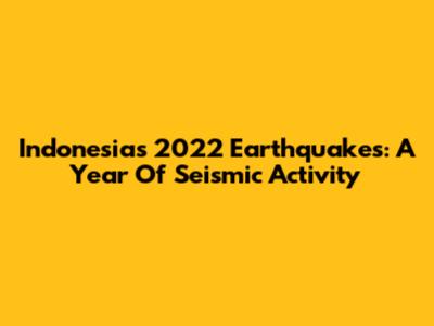 Indonesia's 2022 Earthquakes: A Year Of Seismic Activity