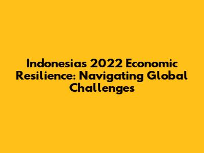 Indonesia's 2022 Economic Resilience: Navigating Global Challenges