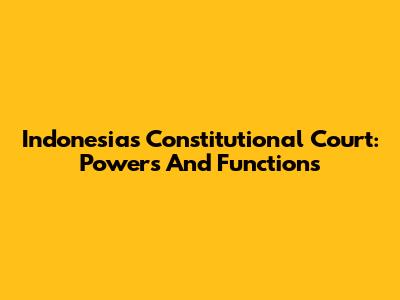 Indonesia's Constitutional Court: Powers And Functions