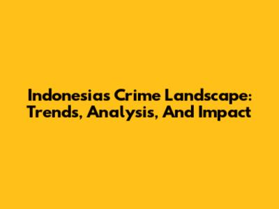 Indonesia's Crime Landscape: Trends, Analysis, And Impact