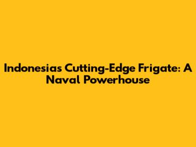 Indonesia's Cutting-Edge Frigate: A Naval Powerhouse