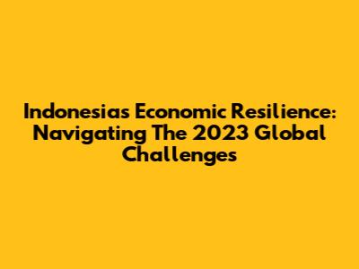 Indonesia's Economic Resilience: Navigating The 2023 Global Challenges