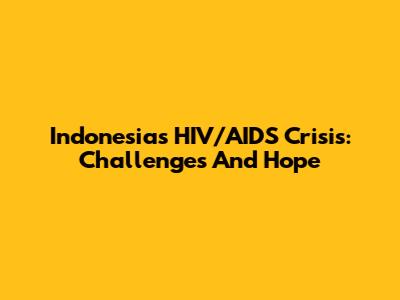 Indonesia's HIV/AIDS Crisis: Challenges And Hope
