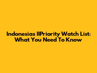 Indonesia's IIPriority Watch List: What You Need To Know