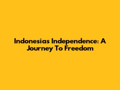 Indonesia's Independence: A Journey To Freedom