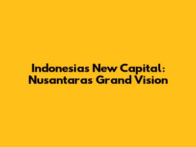 Indonesia's New Capital: Nusantara's Grand Vision
