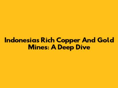 Indonesia's Rich Copper And Gold Mines: A Deep Dive