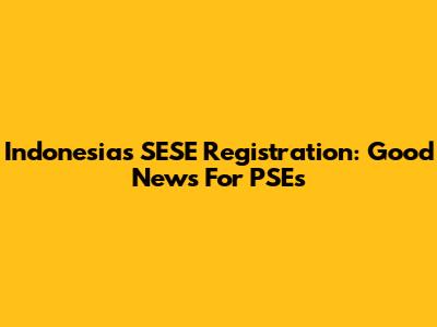 Indonesia's SESE Registration: Good News For PSEs