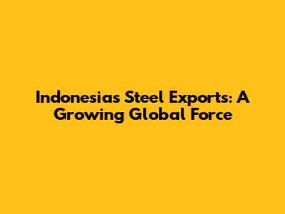 Indonesia's Steel Exports: A Growing Global Force