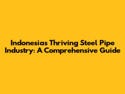 Indonesia's Thriving Steel Pipe Industry: A Comprehensive Guide