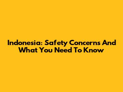 Indonesia: Safety Concerns And What You Need To Know