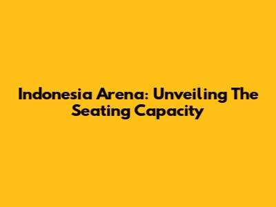 Indonesia Arena: Unveiling The Seating Capacity