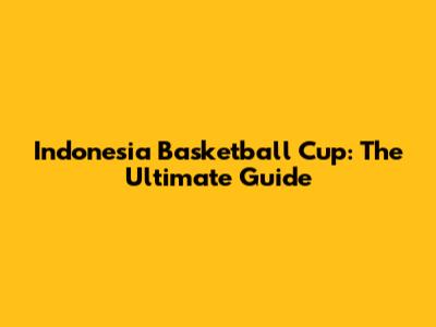 Indonesia Basketball Cup: The Ultimate Guide